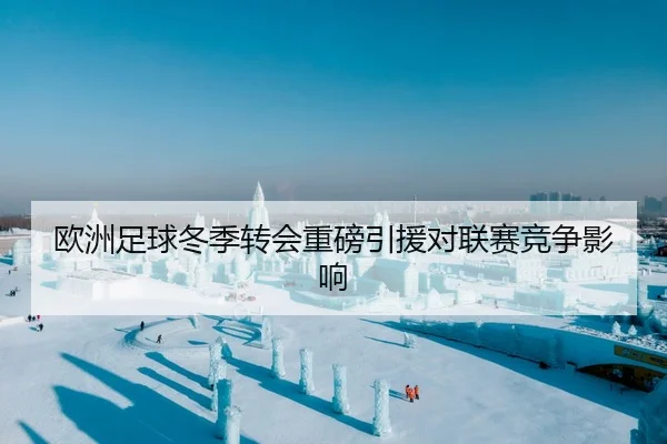 欧洲足球冬季转会重磅引援对联赛竞争影响